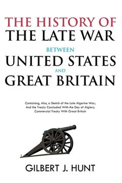 portada The History of the Late War Between the United States and Great Britain: Containing, Also, a Sketch of the Late Algerine War; And the Treaty Concluded (in English)