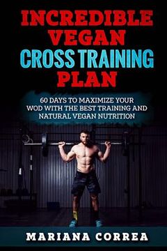 portada INCREDIBLE VEGAN CROSS TRAINING Plan: 60 DAYS To MAXIMIZE YOUR WOD WITH THE BEST TRAINING AND NATURAL VEGAN NUTRITION (en Inglés)