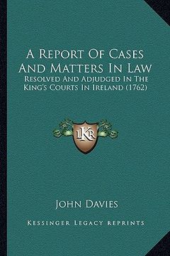 portada a report of cases and matters in law: resolved and adjudged in the king's courts in ireland (1762) (en Inglés)
