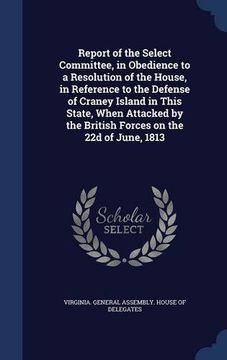 portada Report of the Select Committee, in Obedience to a Resolution of the House, in Reference to the Defense of Craney Island in This State, When Attacked by the British Forces on the 22d of June, 1813
