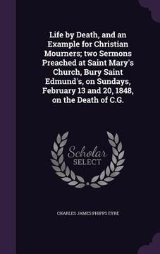 portada Life by Death, and an Example for Christian Mourners; two Sermons Preached at Saint Mary's Church, Bury Saint Edmund's, on Sundays, February 13 and 20 (en Inglés)