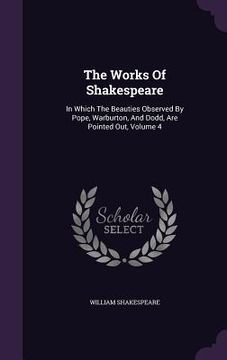 portada The Works Of Shakespeare: In Which The Beauties Observed By Pope, Warburton, And Dodd, Are Pointed Out, Volume 4 (en Inglés)