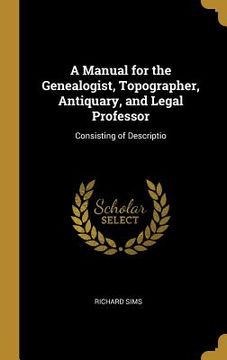 portada A Manual for the Genealogist, Topographer, Antiquary, and Legal Professor: Consisting of Descriptio (en Inglés)