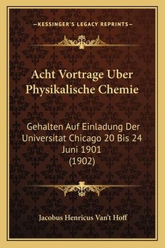 portada Acht Vortrage Uber Physikalische Chemie: Gehalten Auf Einladung Der Universitat Chicago 20 Bis 24 Juni 1901 (1902) (en Alemán)