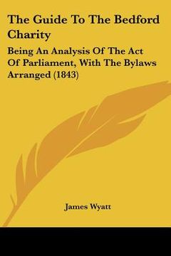 portada the guide to the bedford charity: being an analysis of the act of parliament, with the bylaws arranged (1843) (in English)