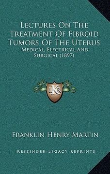 portada lectures on the treatment of fibroid tumors of the uterus: medical, electrical and surgical (1897) (en Inglés)