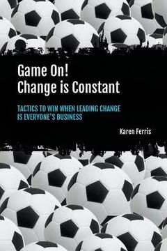 portada Game On! Change is Constant: Tactics to Win When Leading Change Is Everyone's Business