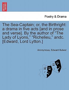 portada the sea-captain; or, the birthright: a drama in five acts [and in prose and verse]. by the author of "the lady of lyons," "richelieu," andc. [edward, (en Inglés)