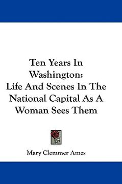 portada ten years in washington: life and scenes in the national capital as a woman sees them (en Inglés)