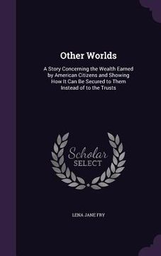 portada Other Worlds: A Story Concerning the Wealth Earned by American Citizens and Showing How It Can Be Secured to Them Instead of to the (in English)