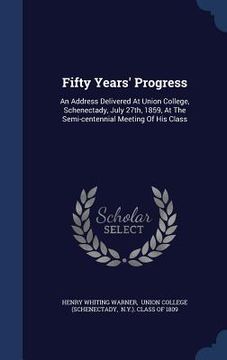 portada Fifty Years' Progress: An Address Delivered At Union College, Schenectady, July 27th, 1859, At The Semi-centennial Meeting Of His Class