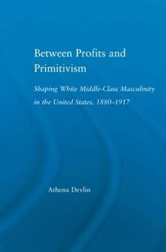 portada Between Profits and Primitivism: Shaping White Middle-Class Masculinity in the U. Sh , 1880-1917 (Literary Criticism and Cultural Theory) (in English)