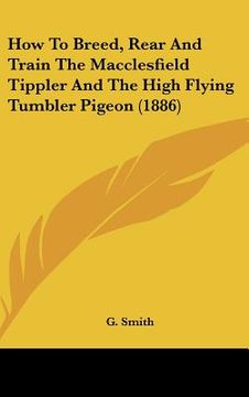 portada how to breed, rear and train the macclesfield tippler and the high flying tumbler pigeon (1886) (en Inglés)