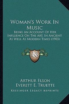 portada woman's work in music: being an account of her influence on the art, in ancient as well as modern times (1903) (en Inglés)