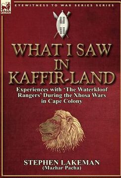 portada what i saw in kaffir-land: experiences with 'the waterkloof rangers' during the xhosa wars in cape colony (en Inglés)