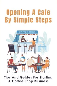 portada Opening A Cafe By Simple Steps: Tips And Guides For Starting A Coffee Shop Business: Opening A Cafe With No Experience (en Inglés)