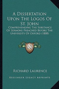 portada a dissertation upon the logos of st. john a dissertation upon the logos of st. john: comprehending the substance of sermons preached before the ucom (in English)