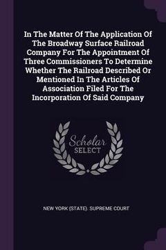 portada In The Matter Of The Application Of The Broadway Surface Railroad Company For The Appointment Of Three Commissioners To Determine Whether The Railroad (en Inglés)