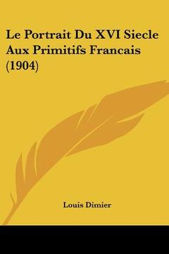 portada Le Portrait Du XVI Siecle Aux Primitifs Francais (1904) (en Francés)