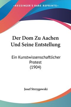 portada Der Dom Zu Aachen Und Seine Entstellung: Ein Kunstwissenschaftlicher Protest (1904) (en Alemán)