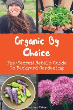 portada Organic By Choice: The (Secret) Rebel's Guide To Backyard Gardening (en Inglés)