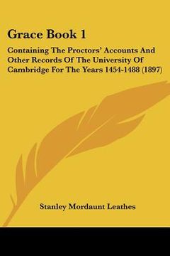 portada grace book 1: containing the proctors' accounts and other records of the university of cambridge for the years 1454-1488 (1897) (in English)