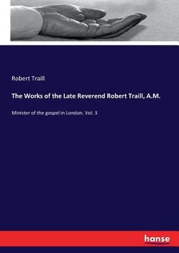 portada The Works of the Late Reverend Robert Traill, A.M.: Minister of the gospel in London. Vol. 3