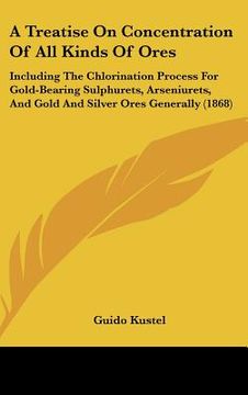 portada a treatise on concentration of all kinds of ores: including the chlorination process for gold-bearing sulphurets, arseniurets, and gold and silver o (en Inglés)