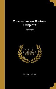 portada Discourses on Various Subjects; Volume III (in English)