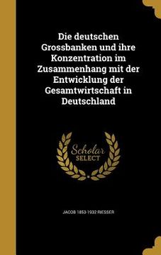 portada Die deutschen Grossbanken und ihre Konzentration im Zusammenhang mit der Entwicklung der Gesamtwirtschaft in Deutschland (in German)