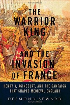 portada The Warrior King and the Invasion of France: Henry v, Agincourt, and the Campaign That Shaped Medieval England 