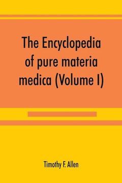 portada The encyclopedia of pure materia medica; a record of the positive effects of drugs upon the healthy human organism (Volume I) (en Inglés)