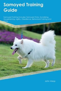 portada Samoyed Training Guide Samoyed Training Includes: Samoyed Tricks, Socializing, Housetraining, Agility, Obedience, Behavioral Training, and More (in English)