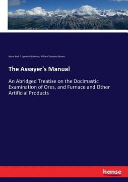 portada The Assayer's Manual: An Abridged Treatise on the Docimastic Examination of Ores, and Furnace and Other Artificial Products (in English)