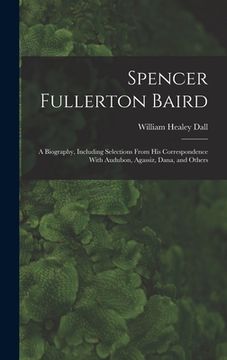 portada Spencer Fullerton Baird: A Biography, Including Selections From His Correspondence With Audubon, Agassiz, Dana, and Others (en Inglés)