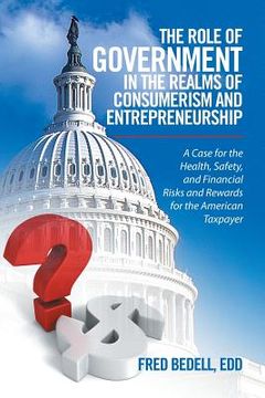 portada The Role of Government in the Realms of Consumerism and Entrepreneurship: A Case for the Health, Safety, and Financial Risks and Rewards for the Ameri