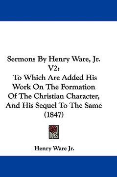 portada sermons by henry ware, jr. v2: to which are added his work on the formation of the christian character, and his sequel to the same (1847) (en Inglés)