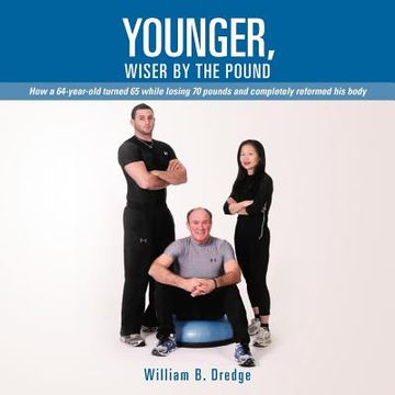 portada younger, wiser by the pound: how a 64-year-old turned 65 while losing 70 pounds and completely reformed his body