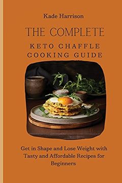 portada The Complete Keto Chaffle Cooking Guide: Get in Shape and Lose Weight With Tasty and Affordable Recipes for Beginners (en Inglés)