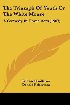 portada the triumph of youth or the white mouse: a comedy in three acts (1907) (en Inglés)