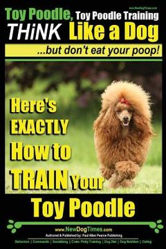 portada Toy Poodle, Toy Poodle Training THiNK Like a Dog...but don't eat your poop!: Here's EXACTLY How to TRAIN Your Toy Poodle (en Inglés)