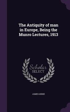 portada The Antiquity of man in Europe, Being the Munro Lectures, 1913 (in English)