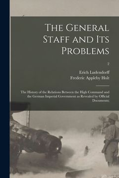portada The General Staff and Its Problems; the History of the Relations Between the High Command and the German Imperial Government as Revealed by Official D (en Inglés)
