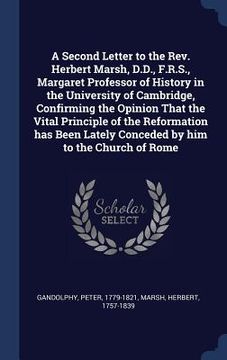 portada A Second Letter to the Rev. Herbert Marsh, D.D., F.R.S., Margaret Professor of History in the University of Cambridge, Confirming the Opinion That the (en Inglés)