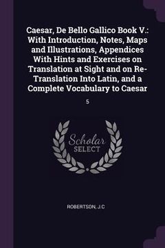 portada Caesar, De Bello Gallico Book V.: With Introduction, Notes, Maps and Illustrations, Appendices With Hints and Exercises on Translation at Sight and on