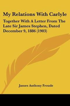 portada my relations with carlyle: together with a letter from the late sir james stephen, dated december 9, 1886 (1903) (in English)