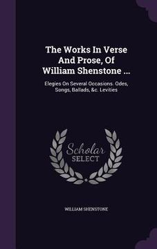 portada The Works In Verse And Prose, Of William Shenstone ...: Elegies On Several Occasions. Odes, Songs, Ballads, &c. Levities (en Inglés)