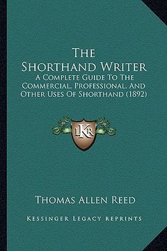 portada the shorthand writer: a complete guide to the commercial, professional, and other uses of shorthand (1892) (en Inglés)