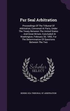 portada Fur Seal Arbitration: Proceedings Of The Tribunal Of Arbitration, Convened At Paris, Under The Treaty Between The United States ... And Grea (en Inglés)