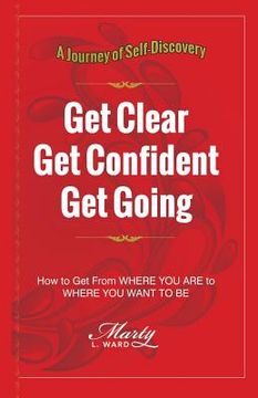 portada Get Clear Get Confident Get Going: A Journey of Self-Discovery How To Get From Where You Are to Where You Want to Be (en Inglés)